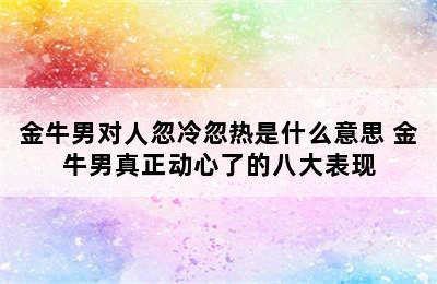 金牛男对人忽冷忽热是什么意思 金牛男真正动心了的八大表现